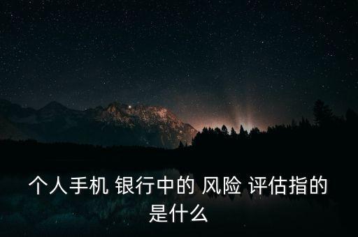 個人手機 銀行中的 風(fēng)險 評估指的是什么