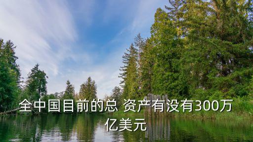 全中國(guó)目前的總 資產(chǎn)有沒(méi)有300萬(wàn)億美元