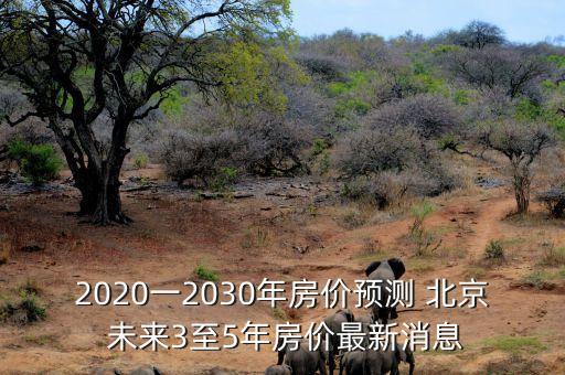 2020一2030年房?jī)r(jià)預(yù)測(cè) 北京 未來3至5年房?jī)r(jià)最新消息