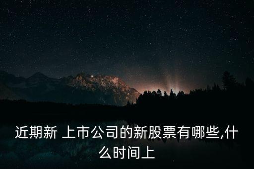 近期新 上市公司的新股票有哪些,什么時間上