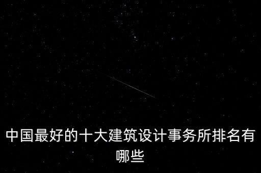 中國(guó)最好的十大建筑設(shè)計(jì)事務(wù)所排名有哪些
