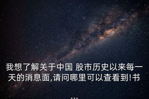 我想了解關(guān)于中國 股市歷史以來每一天的消息面,請(qǐng)問哪里可以查看到!書...