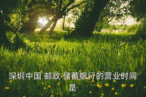 深圳中國 郵政 儲蓄銀行的營業(yè)時(shí)間是