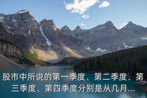 股市中所說(shuō)的第一季度、第二季度、第三季度、第四季度分別是從幾月...