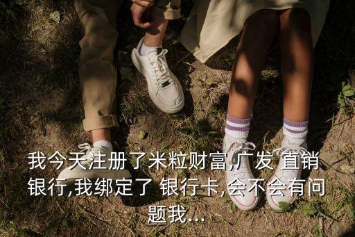 我今天注冊了米粒財(cái)富,廣發(fā) 直銷 銀行,我綁定了 銀行卡,會不會有問題我...