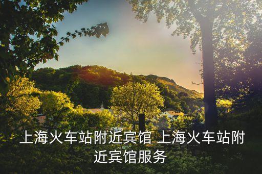  上?；疖?chē)站附近賓館 上海火車(chē)站附近賓館服務(wù)