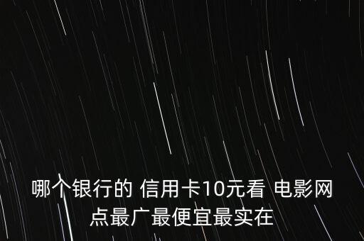 哪個銀行的 信用卡10元看 電影網(wǎng)點(diǎn)最廣最便宜最實(shí)在