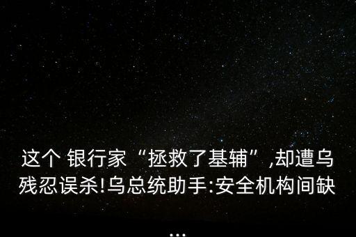 這個 銀行家“拯救了基輔”,卻遭烏殘忍誤殺!烏總統(tǒng)助手:安全機(jī)構(gòu)間缺...