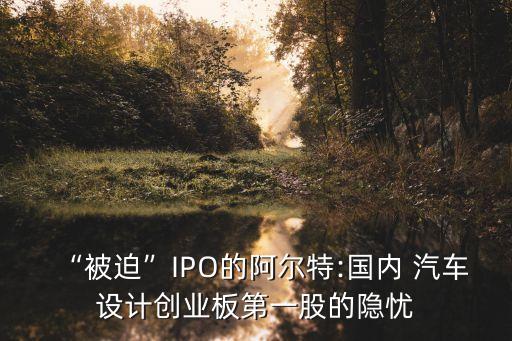 “被迫”IPO的阿爾特:國(guó)內(nèi) 汽車(chē)設(shè)計(jì)創(chuàng)業(yè)板第一股的隱憂(yōu)