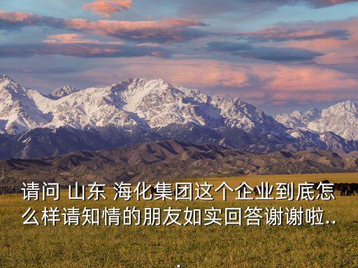 請(qǐng)問 山東 ?；瘓F(tuán)這個(gè)企業(yè)到底怎么樣請(qǐng)知情的朋友如實(shí)回答謝謝啦...