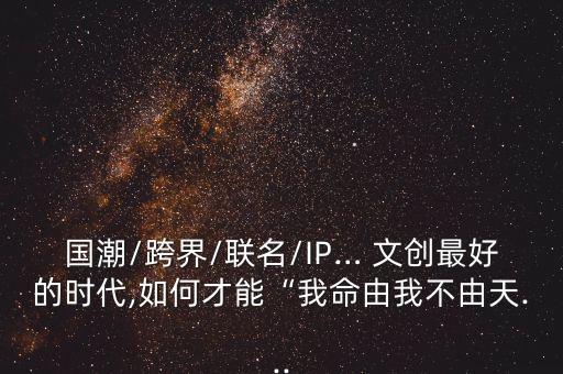 國(guó)潮/跨界/聯(lián)名/IP… 文創(chuàng)最好的時(shí)代,如何才能“我命由我不由天...