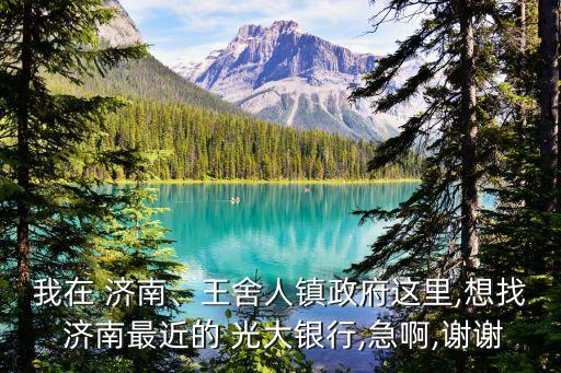 我在 濟(jì)南、王舍人鎮(zhèn)政府這里,想找 濟(jì)南最近的 光大銀行,急啊,謝謝