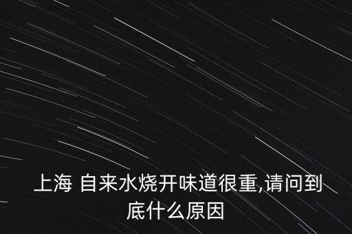  上海 自來(lái)水燒開(kāi)味道很重,請(qǐng)問(wèn)到底什么原因