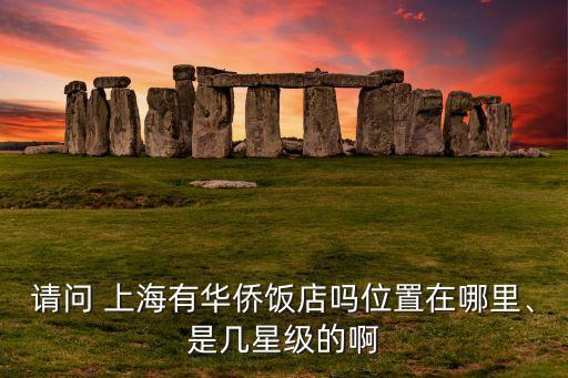 請(qǐng)問(wèn) 上海有華僑飯店嗎位置在哪里、是幾星級(jí)的啊