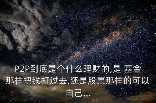 P2P到底是個什么理財(cái)?shù)?是 基金那樣把錢打過去,還是股票那樣的可以自己...