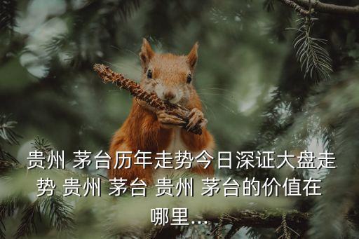  貴州 茅臺歷年走勢今日深證大盤走勢 貴州 茅臺 貴州 茅臺的價(jià)值在哪里...