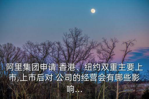 阿里集團(tuán)申請 香港、紐約雙重主要上市,上市后對 公司的經(jīng)營會有哪些影響...