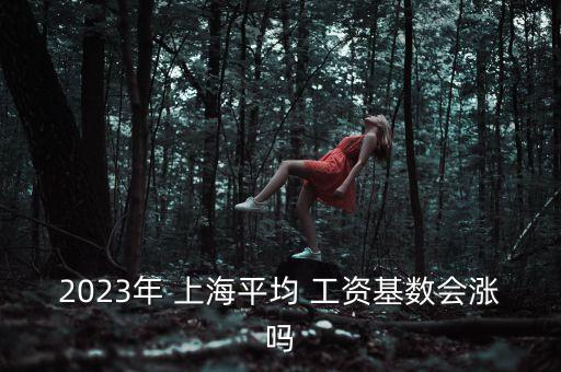2023年 上海平均 工資基數會漲嗎