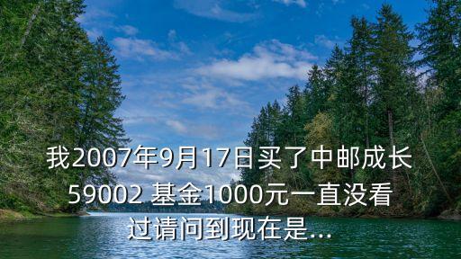 我2007年9月17日買了中郵成長(zhǎng)59002 基金1000元一直沒(méi)看過(guò)請(qǐng)問(wèn)到現(xiàn)在是...