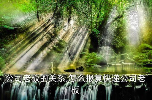 快遞公司老板的關系,怎么報復快遞公司老板
