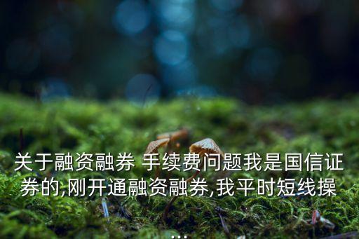 關于融資融券 手續(xù)費問題我是國信證券的,剛開通融資融券,我平時短線操...