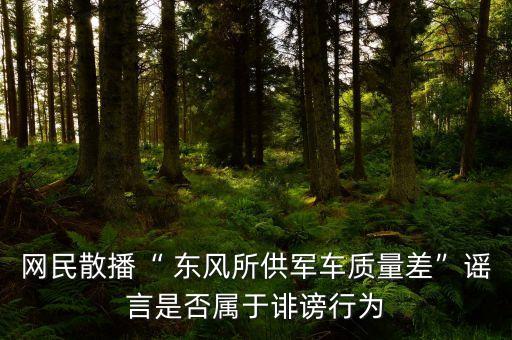 網(wǎng)民散播“ 東風(fēng)所供軍車(chē)質(zhì)量差”謠言是否屬于誹謗行為