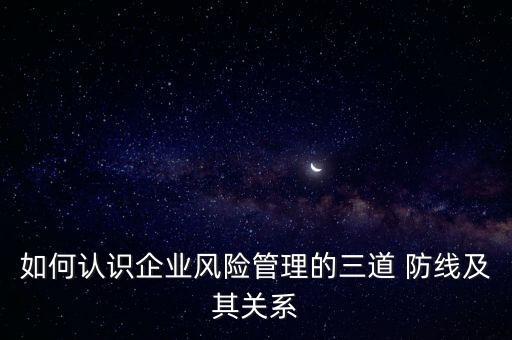 如何認識企業(yè)風險管理的三道 防線及其關(guān)系