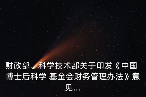 財政部、科學(xué)技術(shù)部關(guān)于印發(fā)《中國 博士后科學(xué) 基金會財務(wù)管理辦法》意見...