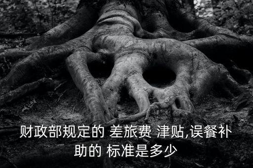 財政部規(guī)定的 差旅費 津貼,誤餐補(bǔ)助的 標(biāo)準(zhǔn)是多少
