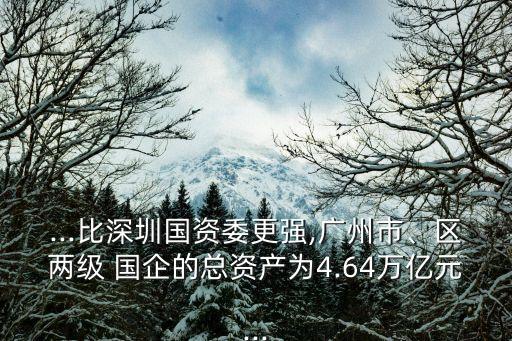 ...比深圳國資委更強(qiáng),廣州市、區(qū)兩級(jí) 國企的總資產(chǎn)為4.64萬億元...