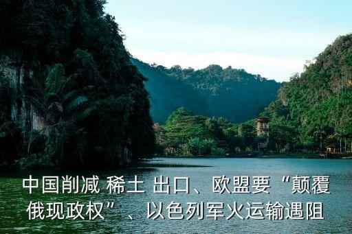 中國削減 稀土 出口、歐盟要“顛覆俄現(xiàn)政權(quán)”、以色列軍火運輸遇阻