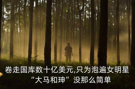 卷走國(guó)庫(kù)數(shù)十億美元,只為泡遍女明星“大馬和珅”沒那么簡(jiǎn)單