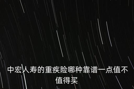  中宏人壽的重疾險哪種靠譜一點值不值得買