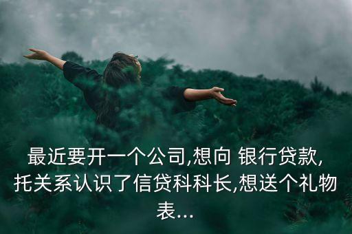 最近要開一個(gè)公司,想向 銀行貸款,托關(guān)系認(rèn)識(shí)了信貸科科長(zhǎng),想送個(gè)禮物表...