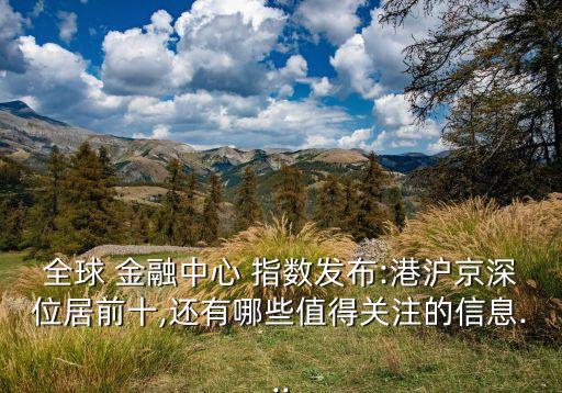 全球 金融中心 指數(shù)發(fā)布:港滬京深位居前十,還有哪些值得關注的信息...