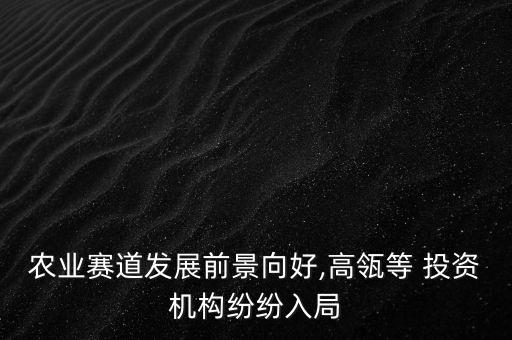 農(nóng)業(yè)賽道發(fā)展前景向好,高瓴等 投資機構(gòu)紛紛入局