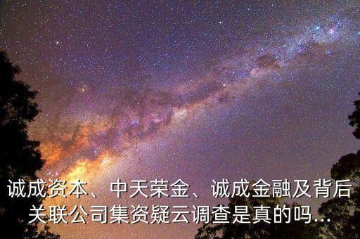 誠(chéng)成資本、中天榮金、誠(chéng)成金融及背后關(guān)聯(lián)公司集資疑云調(diào)查是真的嗎...