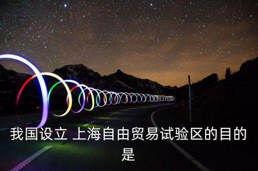 我國設(shè)立 上海自由貿(mào)易試驗區(qū)的目的是