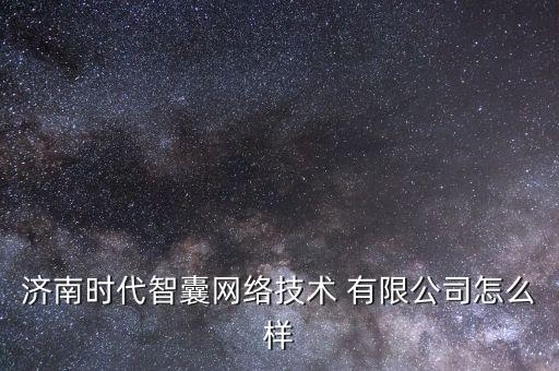 濟南時代智囊網絡技術 有限公司怎么樣
