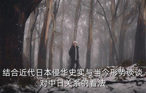 結(jié)合近代日本侵華史實(shí)與當(dāng)今形勢談?wù)剬χ腥贞P(guān)系的看法