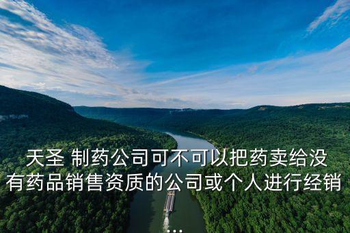  天圣 制藥公司可不可以把藥賣給沒(méi)有藥品銷售資質(zhì)的公司或個(gè)人進(jìn)行經(jīng)銷...