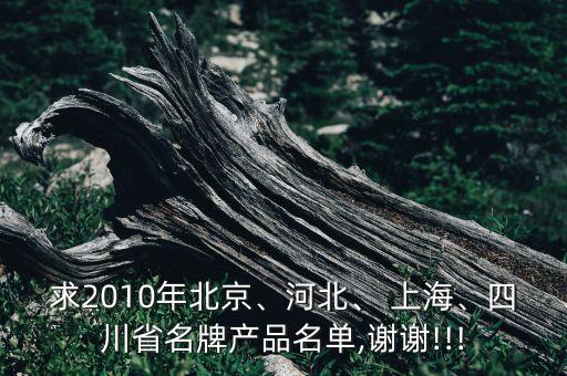 求2010年北京、河北、 上海、四川省名牌產(chǎn)品名單,謝謝!!!