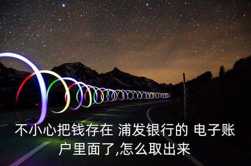不小心把錢(qián)存在 浦發(fā)銀行的 電子賬戶(hù)里面了,怎么取出來(lái)