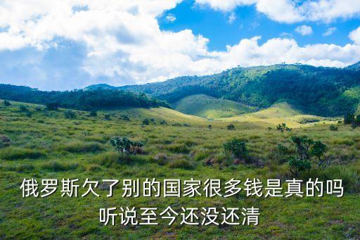  俄羅斯欠了別的國(guó)家很多錢是真的嗎聽說(shuō)至今還沒還清