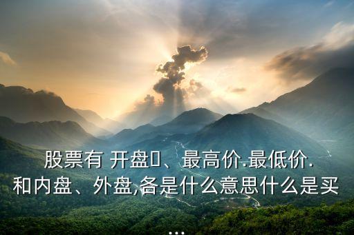  股票有 開盤、最高價.最低價.和內(nèi)盤、外盤,各是什么意思什么是買...