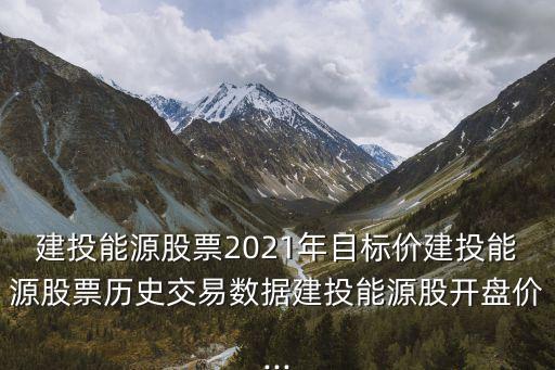 建投能源股票2021年目標價建投能源股票歷史交易數據建投能源股開盤價...