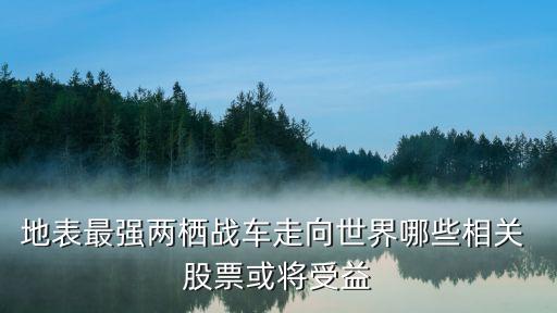 地表最強兩棲戰(zhàn)車走向世界哪些相關(guān) 股票或?qū)⑹芤? class=