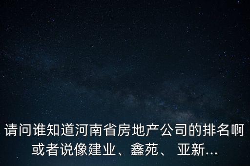 請(qǐng)問誰知道河南省房地產(chǎn)公司的排名啊或者說像建業(yè)、鑫苑、 亞新...