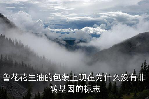 魯花花生油的包裝上現在為什么沒有非 轉基因的標志