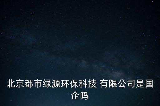 北京都市綠源環(huán)?？萍?有限公司是國企嗎